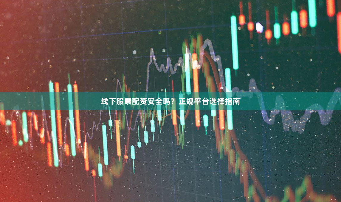 线下股票配资安全吗？正规平台选择指南