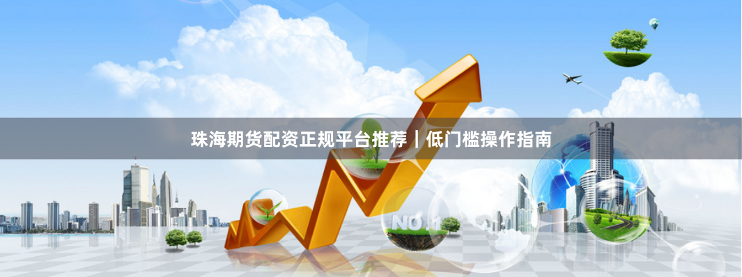 珠海期货配资正规平台推荐｜低门槛操作指南