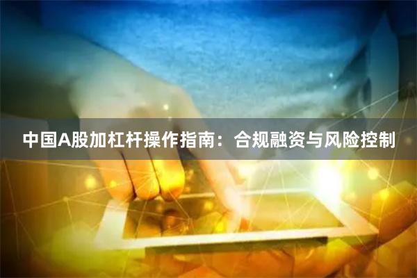 中国A股加杠杆操作指南：合规融资与风险控制