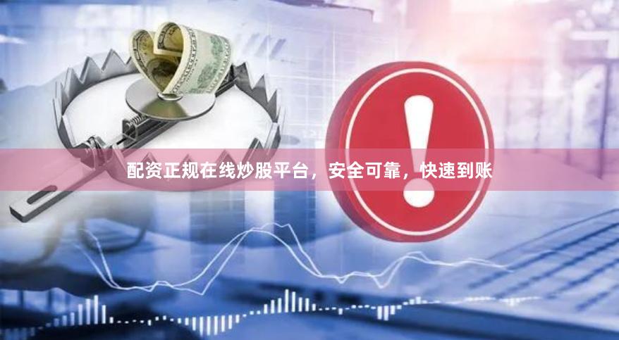 配资正规在线炒股平台，安全可靠，快速到账
