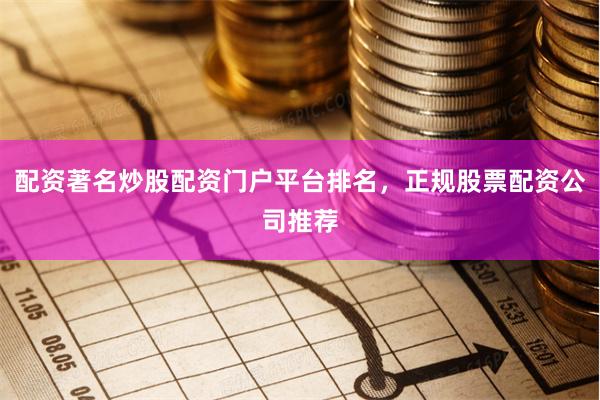 配资著名炒股配资门户平台排名，正规股票配资公司推荐