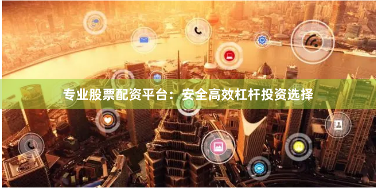 专业股票配资平台：安全高效杠杆投资选择