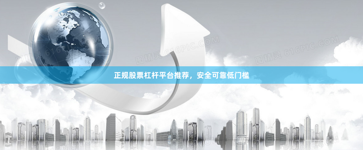 正规股票杠杆平台推荐，安全可靠低门槛
