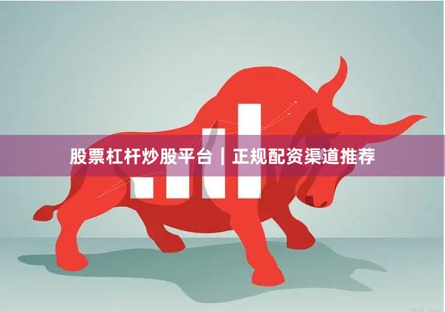 股票杠杆炒股平台｜正规配资渠道推荐