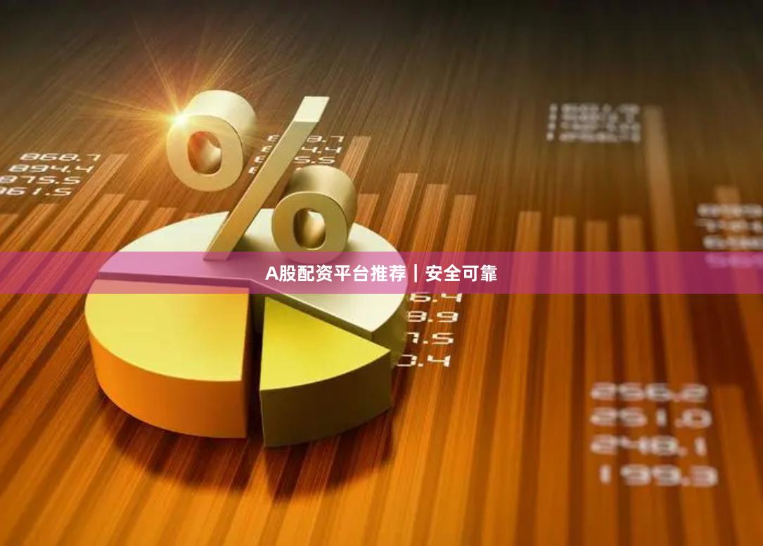 A股配资平台推荐｜安全可靠