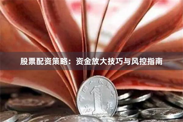 股票配资策略：资金放大技巧与风控指南