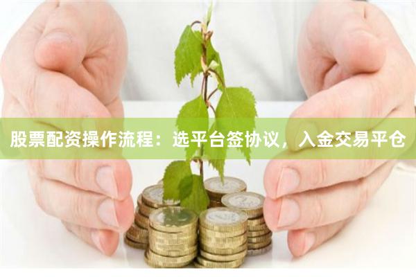 股票配资操作流程：选平台签协议，入金交易平仓