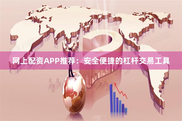 网上配资APP推荐：安全便捷的杠杆交易工具