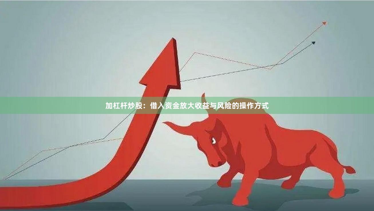加杠杆炒股：借入资金放大收益与风险的操作方式