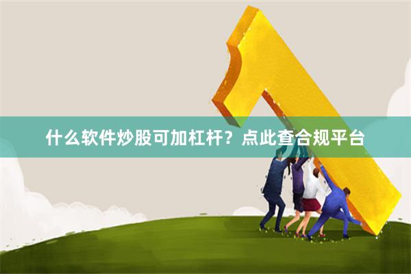 什么软件炒股可加杠杆？点此查合规平台