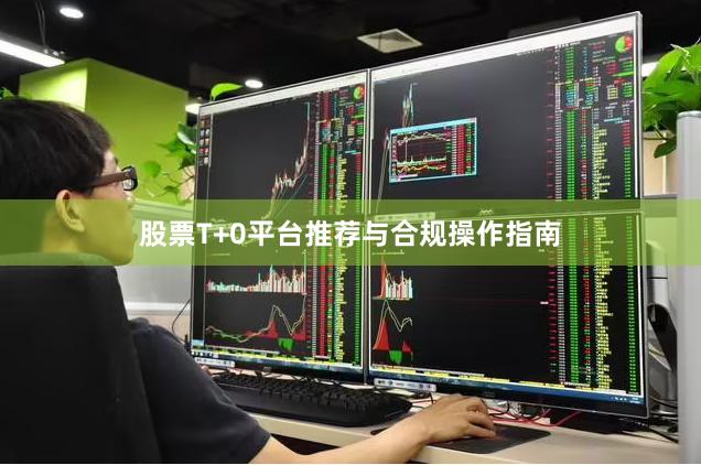 股票T+0平台推荐与合规操作指南