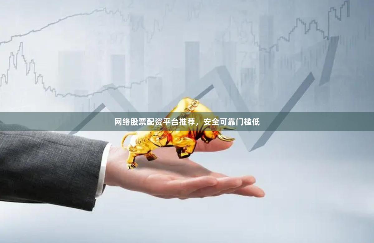 网络股票配资平台推荐，安全可靠门槛低
