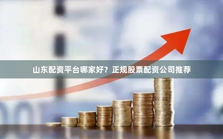 山东配资平台哪家好？正规股票配资公司推荐
