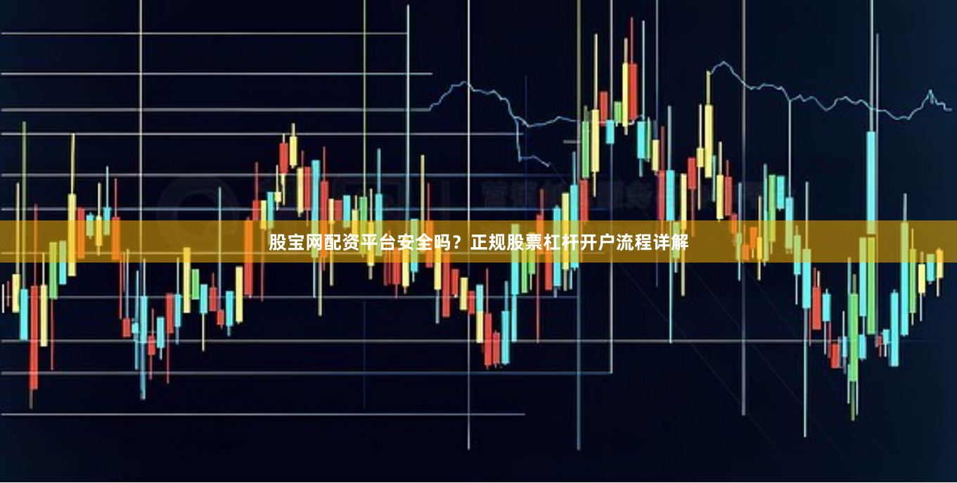 股宝网配资平台安全吗？正规股票杠杆开户流程详解