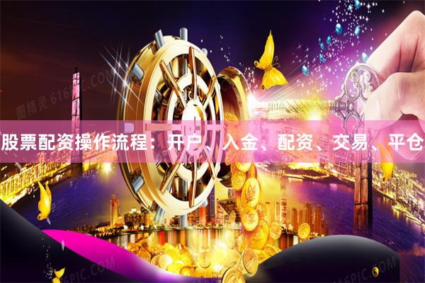 股票配资操作流程：开户、入金、配资、交易、平仓