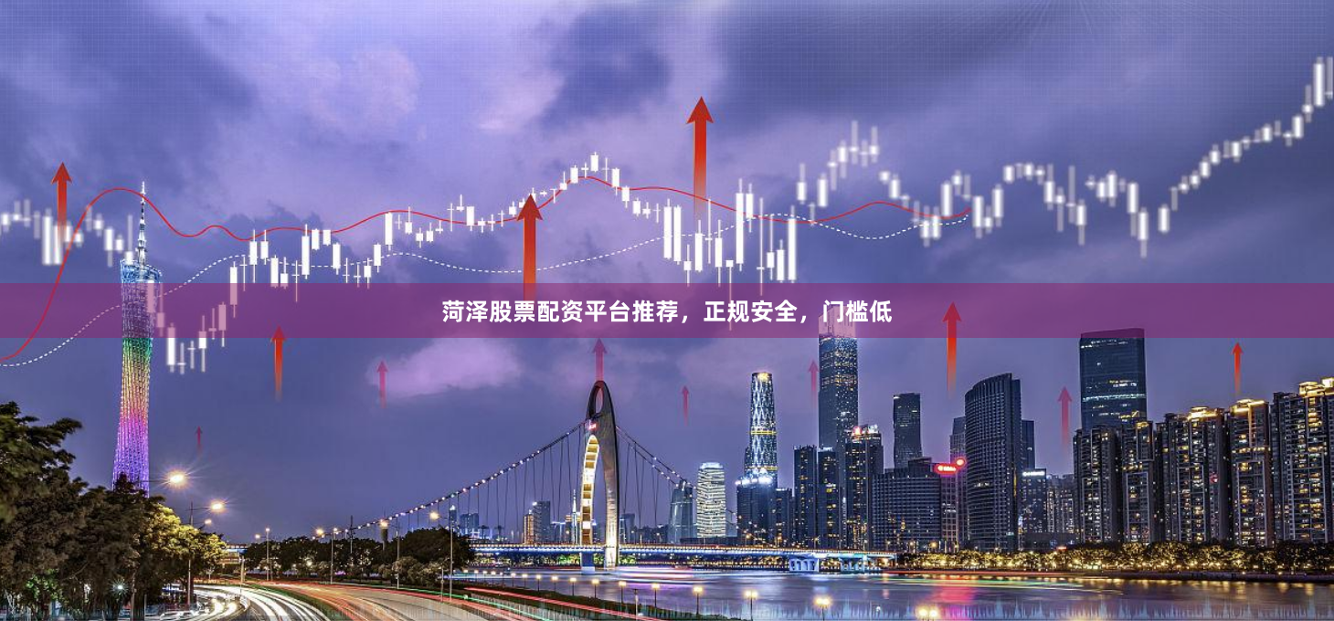 菏泽股票配资平台推荐，正规安全，门槛低