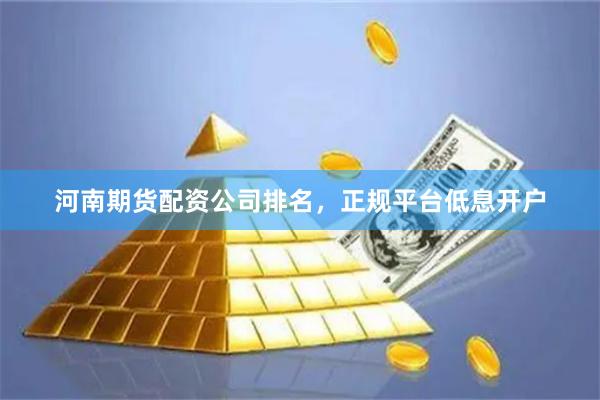 河南期货配资公司排名，正规平台低息开户