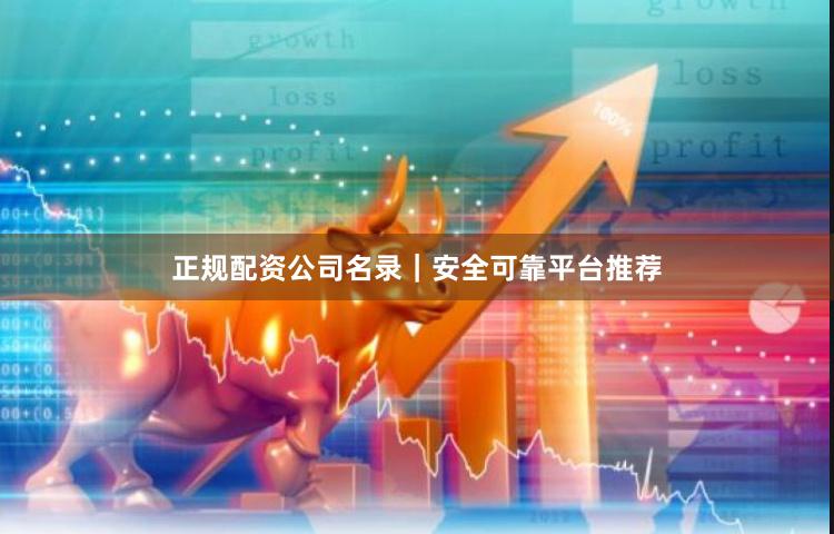 正规配资公司名录｜安全可靠平台推荐