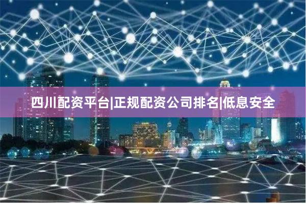 四川配资平台|正规配资公司排名|低息安全