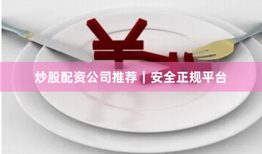 炒股配资公司推荐｜安全正规平台