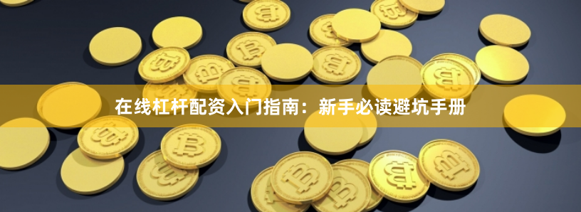 在线杠杆配资入门指南：新手必读避坑手册