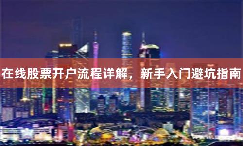 在线股票开户流程详解，新手入门避坑指南