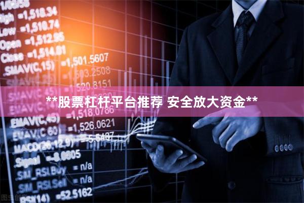 **股票杠杆平台推荐 安全放大资金**